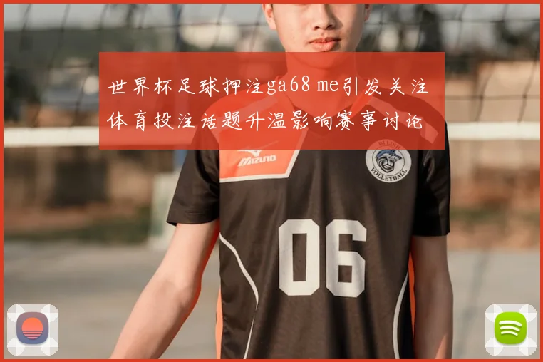 世界杯足球押注ga68 me引发关注 体育投注话题升温影响赛事讨论