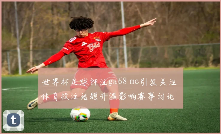 世界杯足球押注ga68 me引发关注 体育投注话题升温影响赛事讨论
