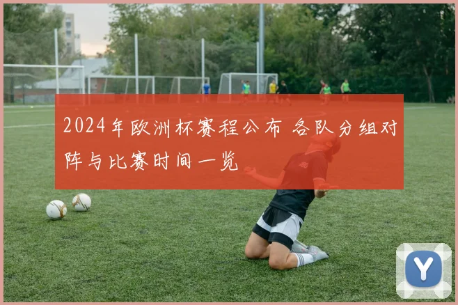 2024年欧洲杯赛程公布 各队分组对阵与比赛时间一览
