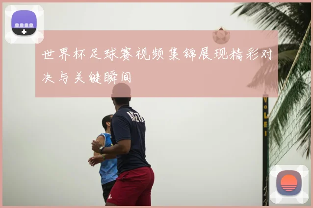 世界杯足球赛视频集锦展现精彩对决与关键瞬间