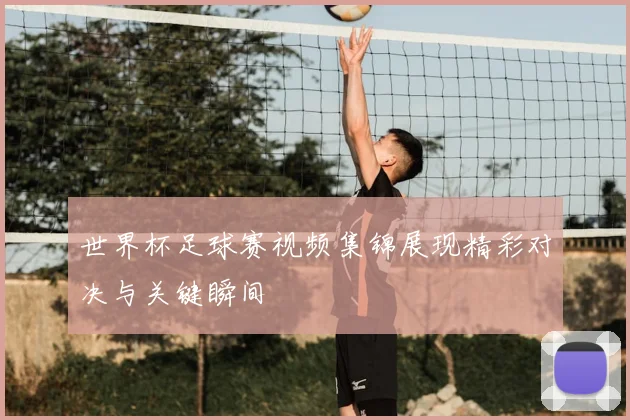 世界杯足球赛视频集锦展现精彩对决与关键瞬间